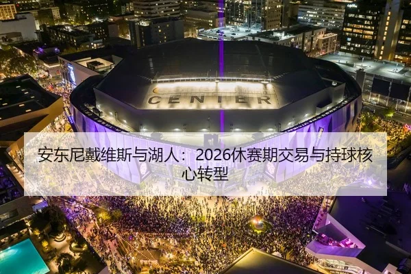 安东尼戴维斯与湖人：2026休赛期交易与持球核心转型