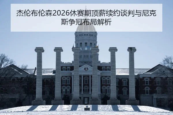 杰伦布伦森2026休赛期顶薪续约谈判与尼克斯争冠布局解析