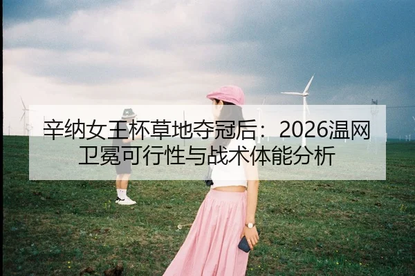 辛纳女王杯草地夺冠后：2026温网卫冕可行性与战术体能分析