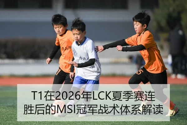 T1在2026年LCK夏季赛连胜后的MSI冠军战术体系解读