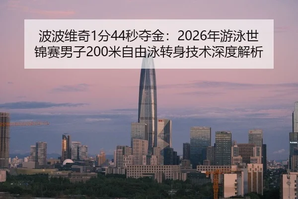 波波维奇1分44秒夺金：2026年游泳世锦赛男子200米自由泳转身技术深度解析