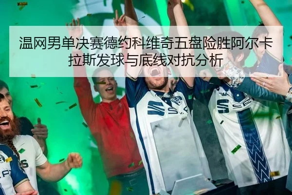 温网男单决赛德约科维奇五盘险胜阿尔卡拉斯发球与底线对抗分析